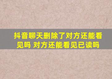 抖音聊天删除了对方还能看见吗 对方还能看见已读吗